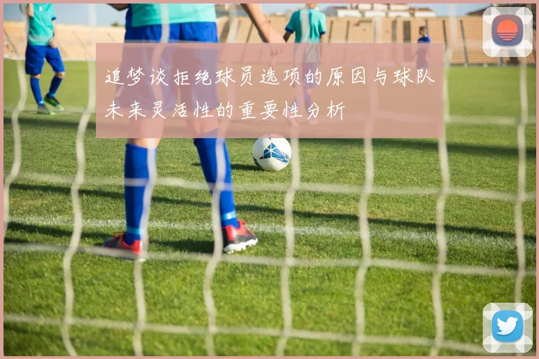 追梦谈拒绝球员选项的原因与球队未来灵活性的重要性分析