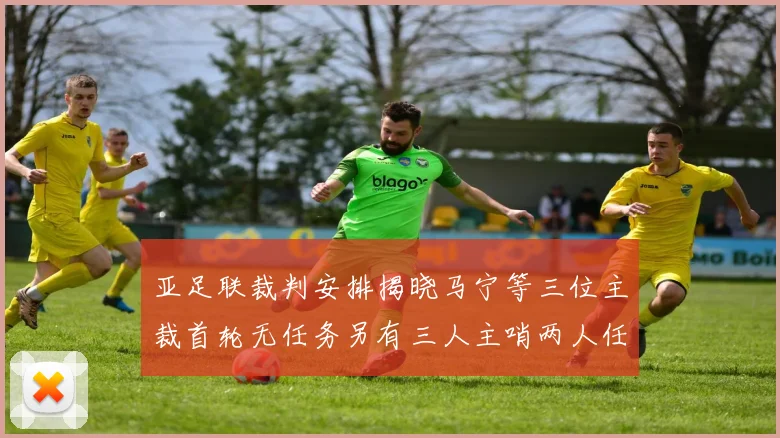 亚足联裁判安排揭晓马宁等三位主裁首轮无任务另有三人主哨两人任四官