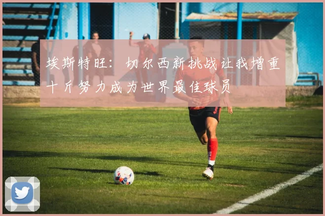 埃斯特旺：切尔西新挑战让我增重十斤努力成为世界最佳球员