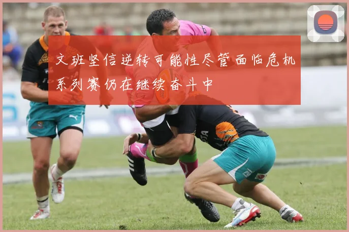 文班坚信逆转可能性尽管面临危机系列赛仍在继续奋斗中