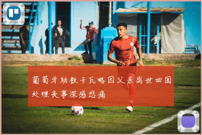 葡萄牙助教卡瓦略因父亲离世回国处理丧事深感悲痛