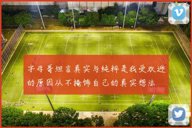 字母哥坦言真实与纯粹是我受欢迎的原因从不掩饰自己的真实想法